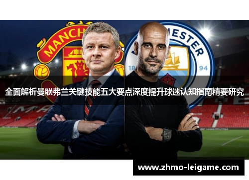 全面解析曼联弗兰关键技能五大要点深度提升球迷认知指南精要研究
