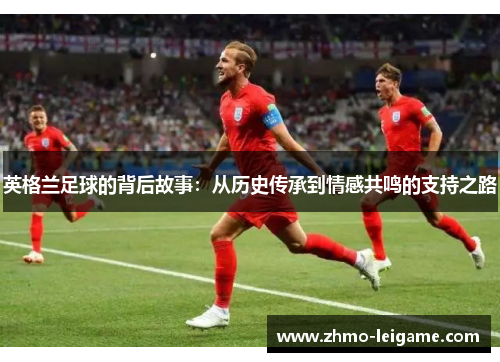 英格兰足球的背后故事：从历史传承到情感共鸣的支持之路