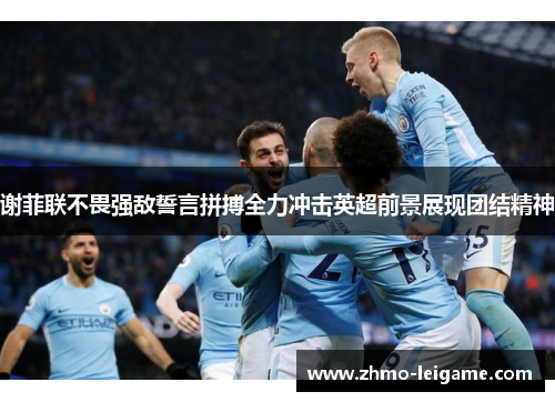谢菲联不畏强敌誓言拼搏全力冲击英超前景展现团结精神
