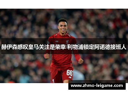 赫伊森感叹皇马关注是荣幸 利物浦锁定阿诺德接班人