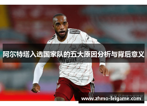 阿尔特塔入选国家队的五大原因分析与背后意义