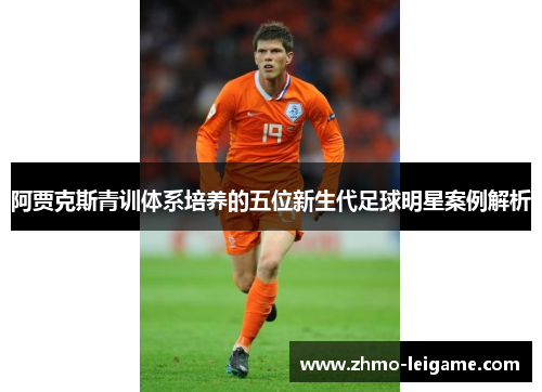 阿贾克斯青训体系培养的五位新生代足球明星案例解析 阿贾克斯青训体系培养的五位新生代足球明星案例解析
