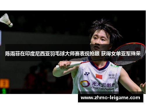 陈雨菲在印度尼西亚羽毛球大师赛表现抢眼 获得女单亚军殊荣 陈雨菲在印度尼西亚羽毛球大师赛表现抢眼 获得女单亚军殊荣