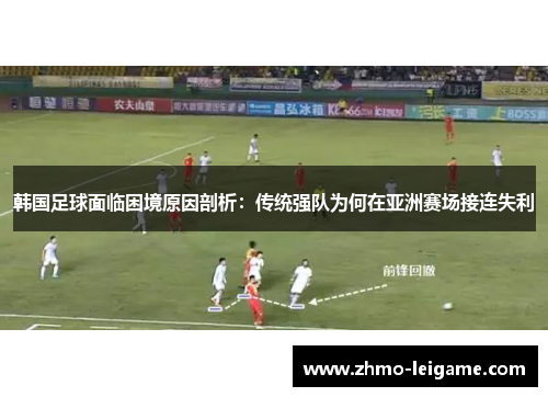 韩国足球面临困境原因剖析：传统强队为何在亚洲赛场接连失利