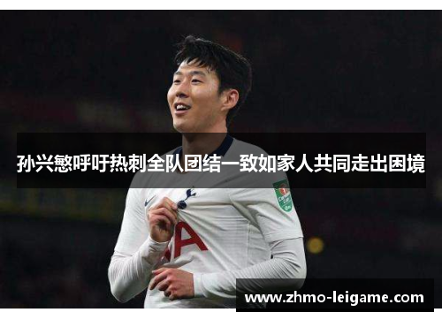 孙兴慜呼吁热刺全队团结一致如家人共同走出困境 孙兴慜呼吁热刺全队团结一致如家人共同走出困境