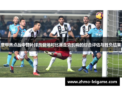 意甲焦点战中替补球员登场对比赛走势影响的综合评估与胜负结果 意甲焦点战中替补球员登场对比赛走势影响的综合评估与胜负结果