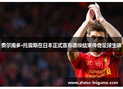 费尔南多·托雷斯在日本正式宣布退役结束传奇足球生涯