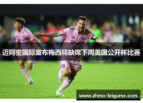 迈阿密国际宣布梅西将缺席下周美国公开杯比赛
