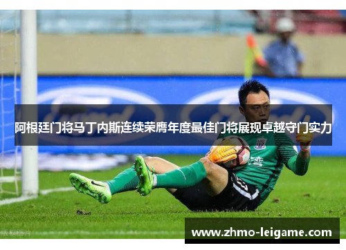 阿根廷门将马丁内斯连续荣膺年度最佳门将展现卓越守门实力