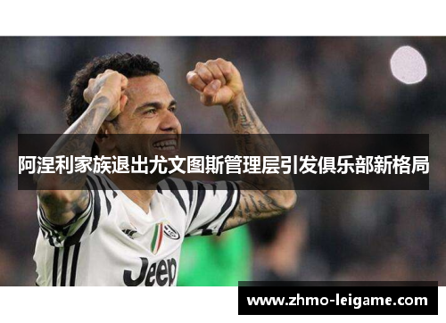 阿涅利家族退出尤文图斯管理层引发俱乐部新格局