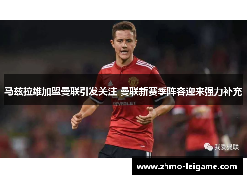 马兹拉维加盟曼联引发关注 曼联新赛季阵容迎来强力补充