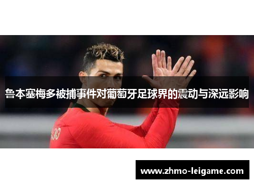 鲁本塞梅多被捕事件对葡萄牙足球界的震动与深远影响
