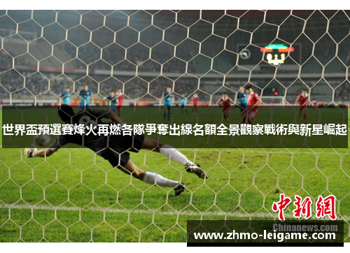 世界盃預選賽烽火再燃各隊爭奪出線名額全景觀察戰術與新星崛起