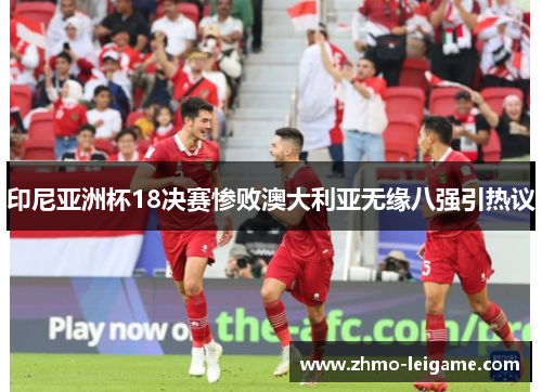 印尼亚洲杯18决赛惨败澳大利亚无缘八强引热议