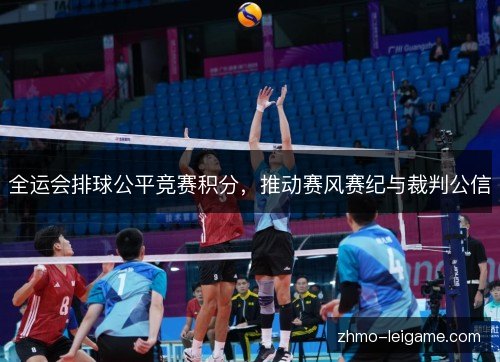 全运会排球公平竞赛积分,推动赛风赛纪与裁判公信 全运会排球公平竞赛积分,推动赛风赛纪与裁判公信