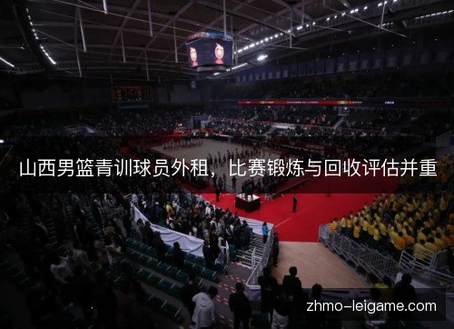 山西男篮青训球员外租，比赛锻炼与回收评估并重