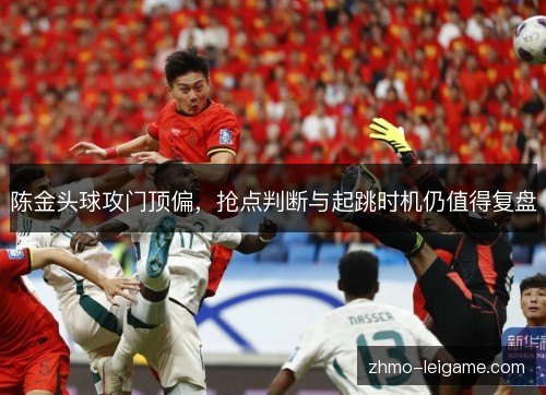 陈金头球攻门顶偏，抢点判断与起跳时机仍值得复盘