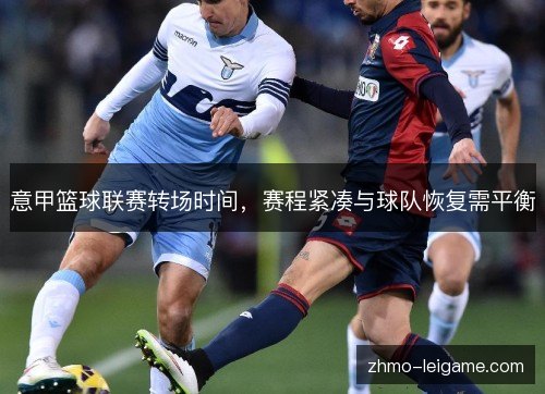 意甲篮球联赛转场时间,赛程紧凑与球队恢复需平衡 意甲篮球联赛转场时间,赛程紧凑与球队恢复需平衡