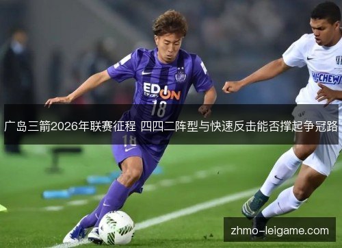 广岛三箭2026年联赛征程 四四二阵型与快速反击能否撑起争冠路